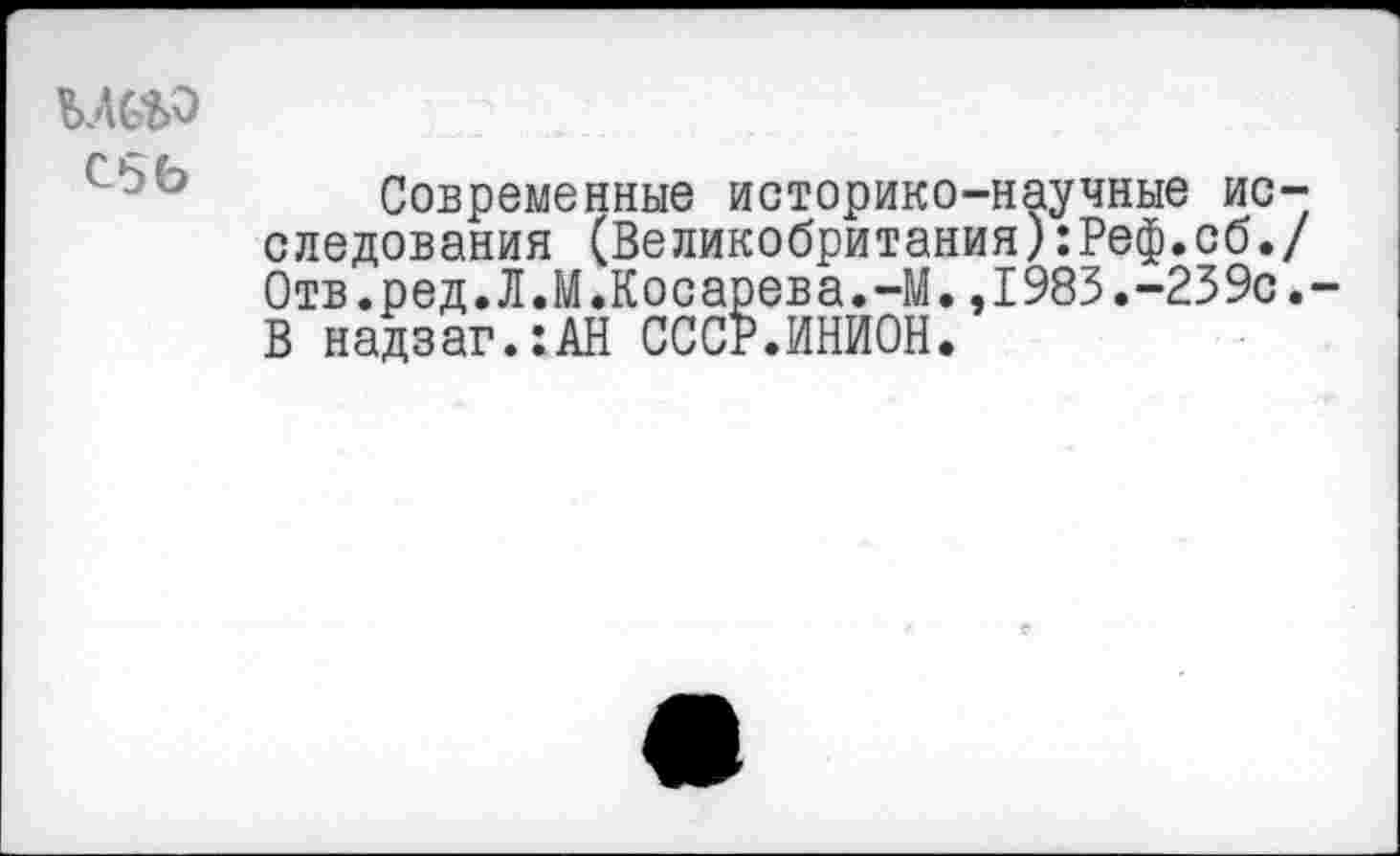 ﻿Современные историко-научные исследования (Великобритания):Реф.об./ Отв.ред.Л.М.Косарева.-М.,1983.-259с. В надзаг.:АН СССР.ИНИОН.